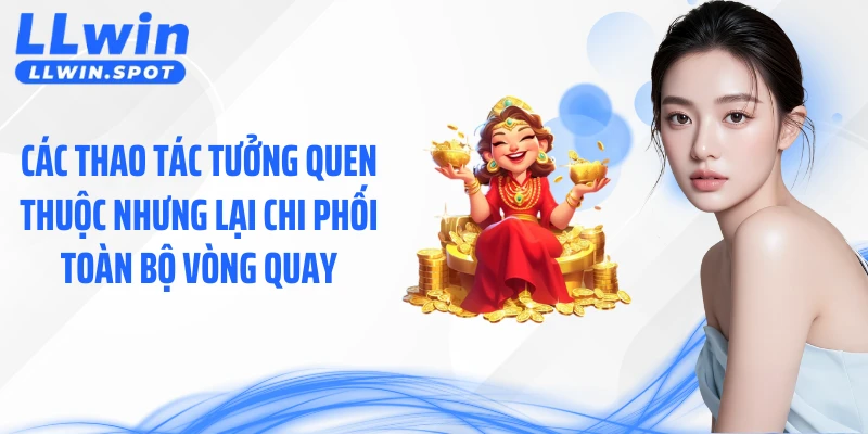 Các thao tác tưởng quen thuộc nhưng lại chi phối toàn bộ vòng quay
