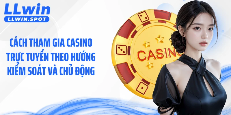 Cách tham gia casino trực tuyến theo hướng kiểm soát và chủ động