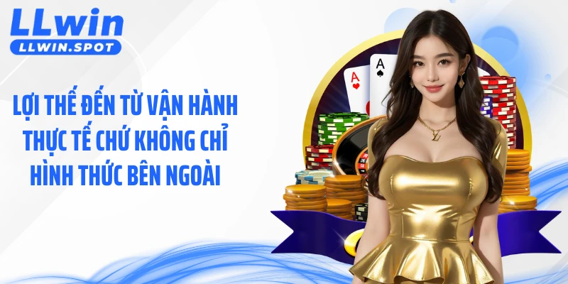 Lợi thế đến từ vận hành thực tế chứ không chỉ hình thức bên ngoài