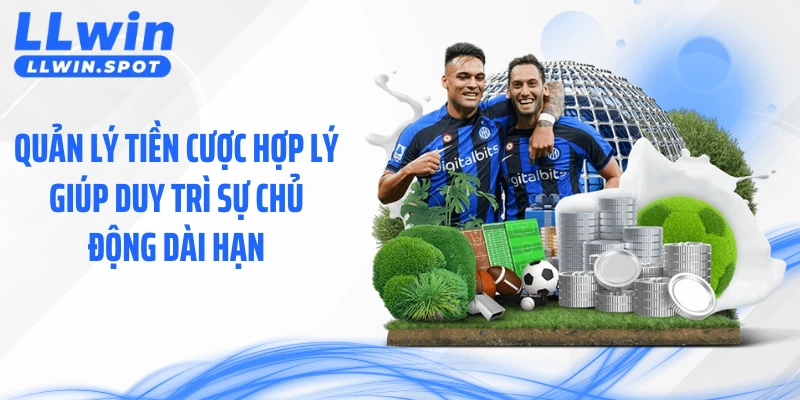 Quản lý tiền cược hợp lý giúp duy trì sự chủ động dài hạn