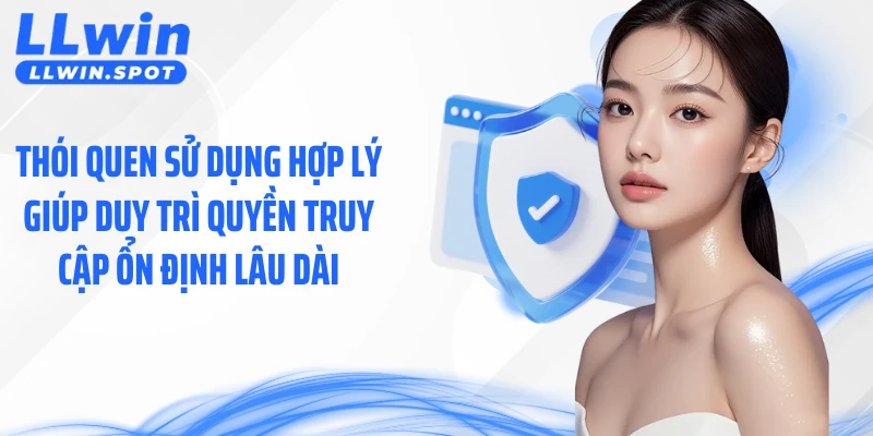 Thói quen sử dụng hợp lý giúp duy trì quyền truy cập ổn định lâu dài
