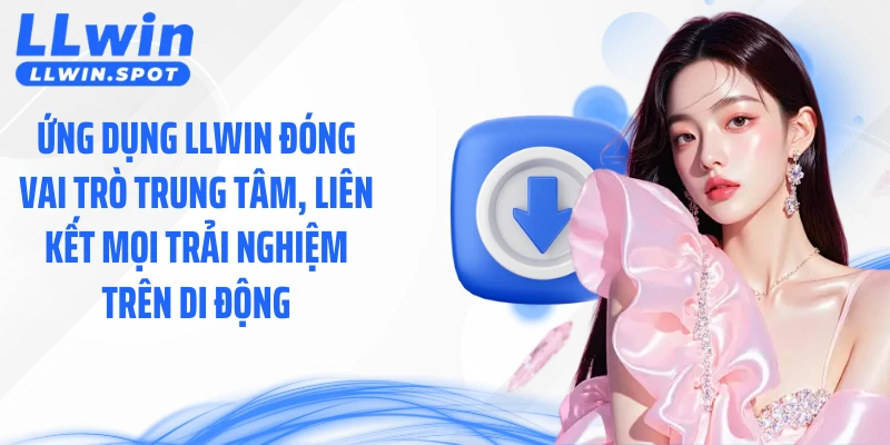 Ứng dụng LLWIN đóng vai trò trung tâm, liên kết mọi trải nghiệm trên di động