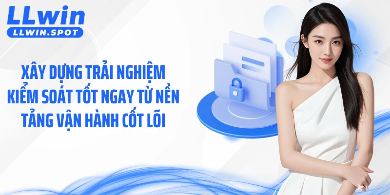 Xây dựng trải nghiệm kiểm soát tốt ngay từ nền tảng vận hành cốt lõi